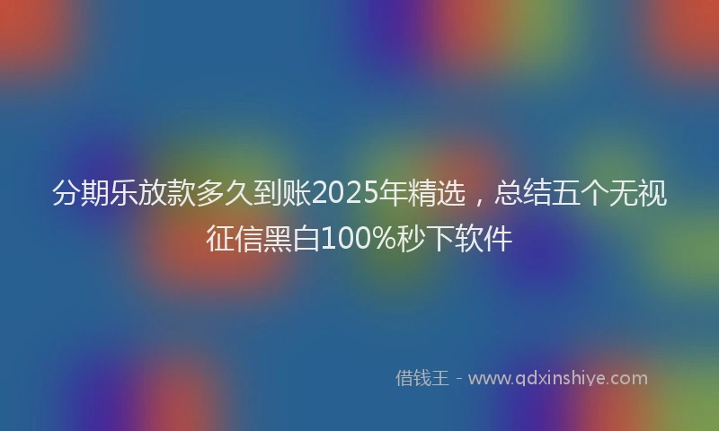 分期乐放款多久到账2025年精选，总结五个无视征信黑白100%秒下软件