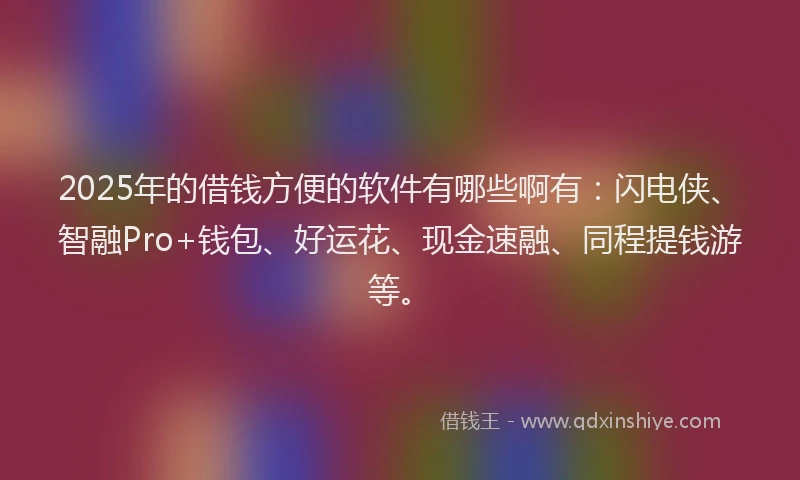 2025年的借钱方便的软件有哪些啊有：闪电侠、智融Pro+钱包、好运花、现金速融、同程提钱游等。