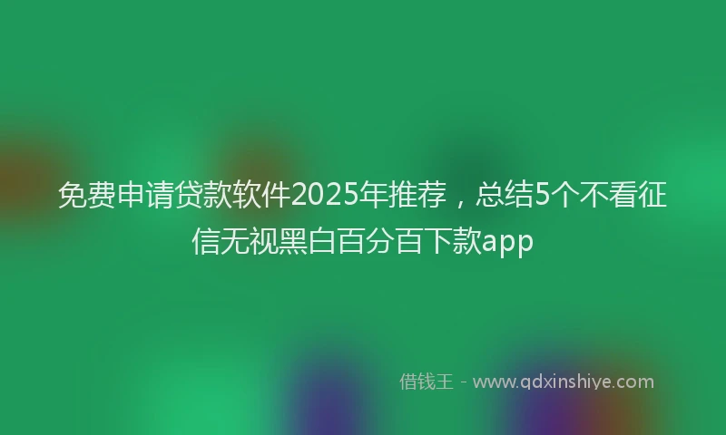 免费申请贷款软件2025年推荐，总结5个不看征信无视黑白百分百下款app