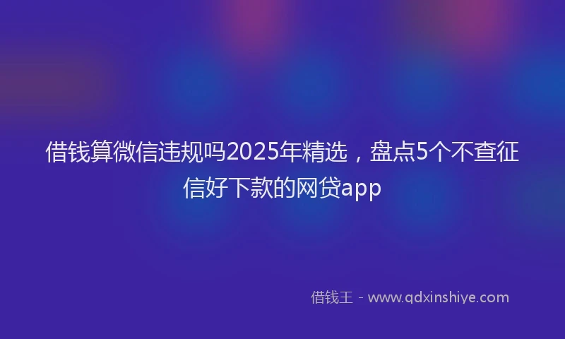 借钱算微信违规吗2025年精选，盘点5个不查征信好下款的网贷app