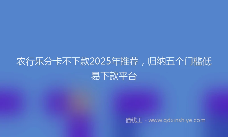 农行乐分卡不下款2025年推荐，归纳五个门槛低易下款平台