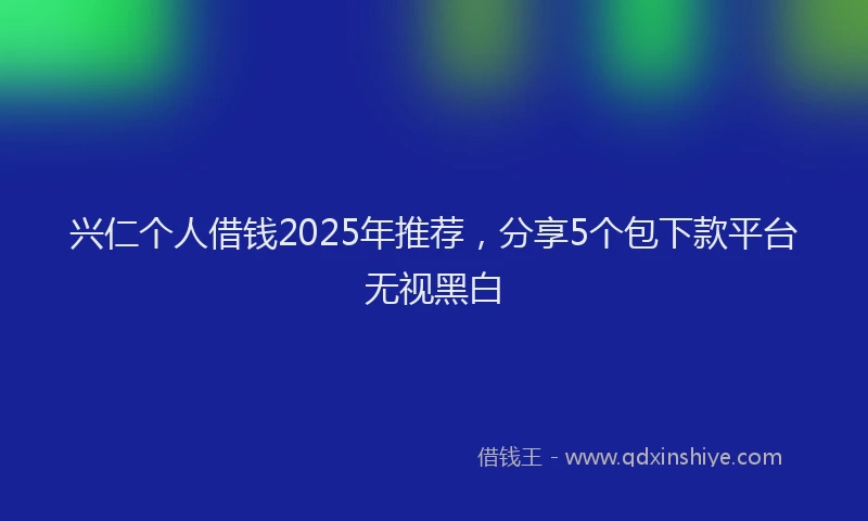 兴仁个人借钱2025年推荐，分享5个包下款平台无视黑白