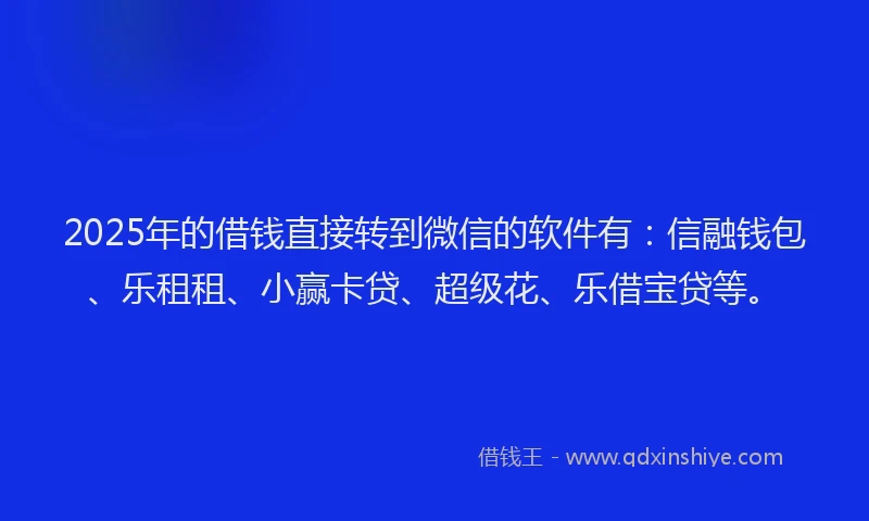 2025年的借钱直接转到微信的软件有：信融钱包、乐租租、小赢卡贷、超级花、乐借宝贷等。