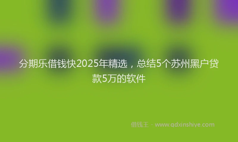 分期乐借钱快2025年精选，总结5个苏州黑户贷款5万的软件