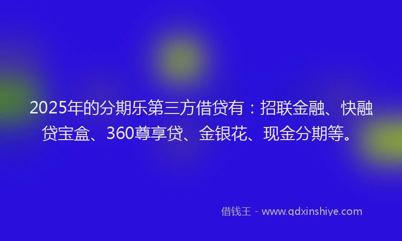 2025年的分期乐第三方借贷有：招联金融、快融贷宝盒、360尊享贷、金银花、现金分期等。