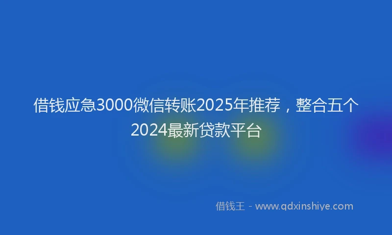 借钱应急3000微信转账2025年推荐，整合五个2024最新贷款平台