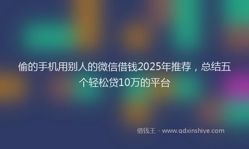 偷的手机用别人的微信借钱2025年推荐，总结五个轻松贷10万的平台
