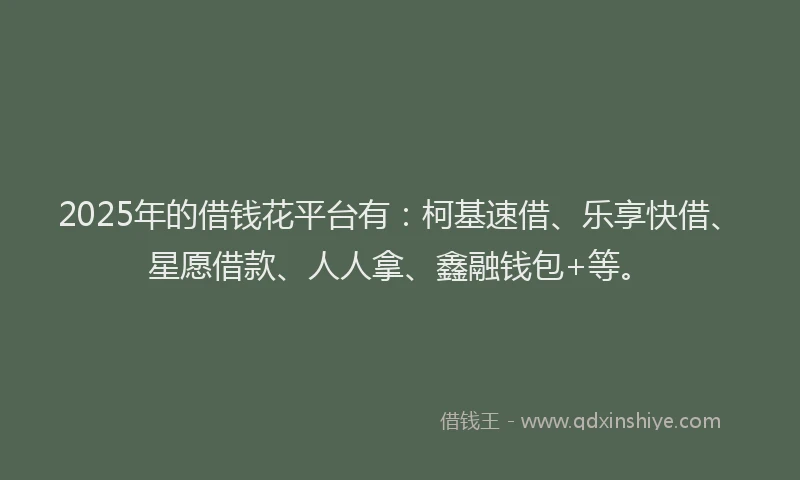 2025年的借钱花平台有：柯基速借、乐享快借、星愿借款、人人拿、鑫融钱包+等。