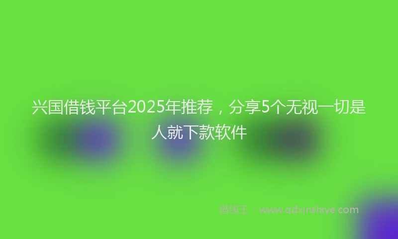 兴国借钱平台2025年推荐，分享5个无视一切是人就下款软件