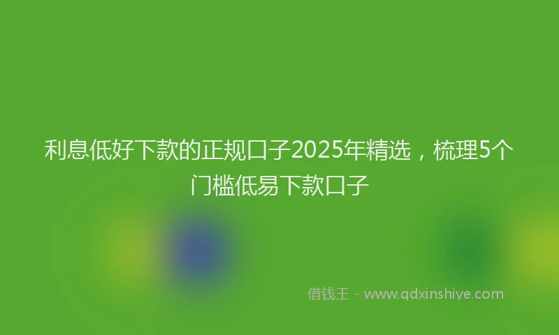 利息低好下款的正规口子2025年精选，梳理5个门槛低易下款口子