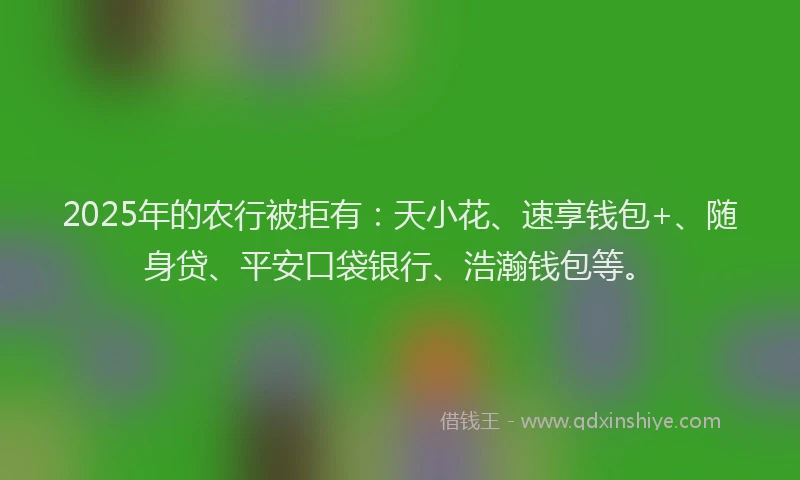 2025年的农行被拒有：天小花、速享钱包+、随身贷、平安口袋银行、浩瀚钱包等。