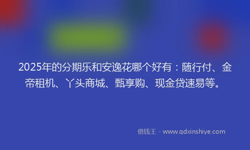 2025年的分期乐和安逸花哪个好有：随行付、金帝租机、丫头商城、甄享购、现金贷速易等。