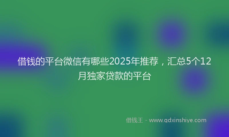 借钱的平台微信有哪些2025年推荐，汇总5个12月独家贷款的平台