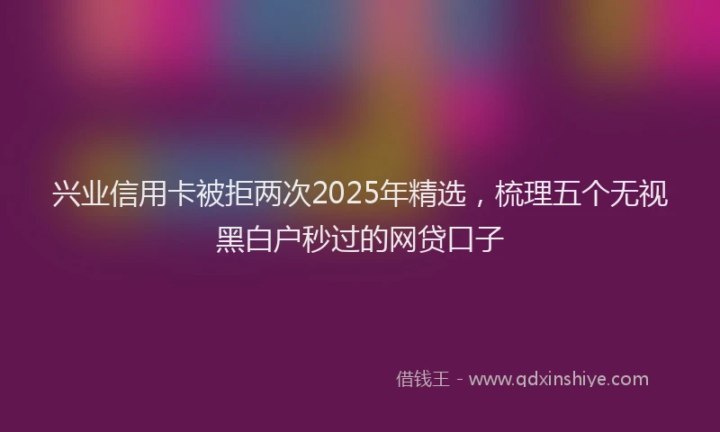 兴业信用卡被拒两次2025年精选，梳理五个无视黑白户秒过的网贷口子