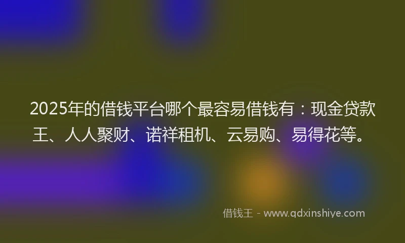 2025年的借钱平台哪个最容易借钱有：现金贷款王、人人聚财、诺祥租机、云易购、易得花等。