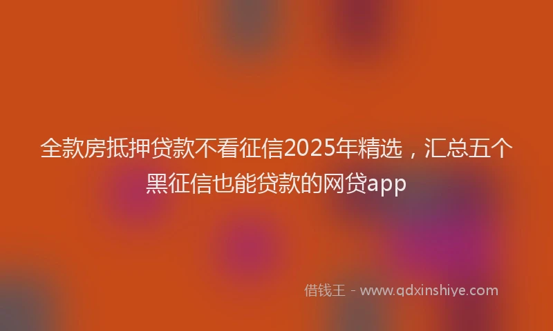 全款房抵押贷款不看征信2025年精选，汇总五个黑征信也能贷款的网贷app