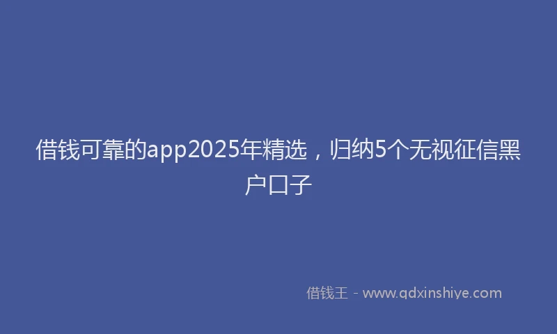 借钱可靠的app2025年精选，归纳5个无视征信黑户口子