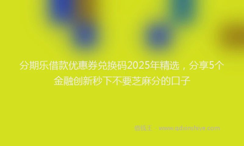 分期乐借款优惠券兑换码2025年精选，分享5个金融创新秒下不要芝麻分的口子