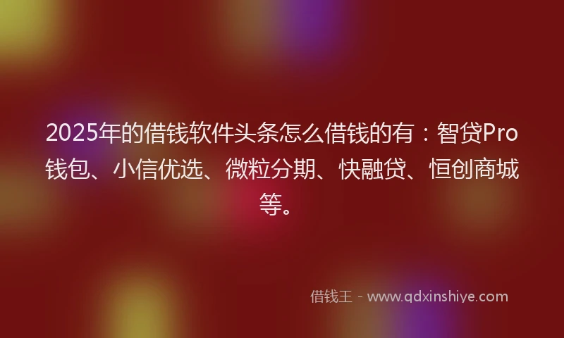 2025年的借钱软件头条怎么借钱的有：智贷Pro钱包、小信优选、微粒分期、快融贷、恒创商城等。