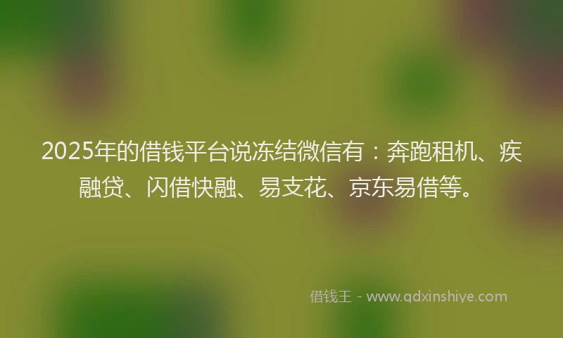 2025年的借钱平台说冻结微信有：奔跑租机、疾融贷、闪借快融、易支花、京东易借等。