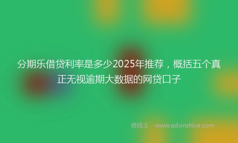 分期乐借贷利率是多少2025年推荐，概括五个真正无视逾期大数据的网贷口子