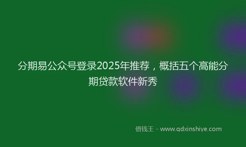 分期易公众号登录2025年推荐，概括五个高能分期贷款软件新秀