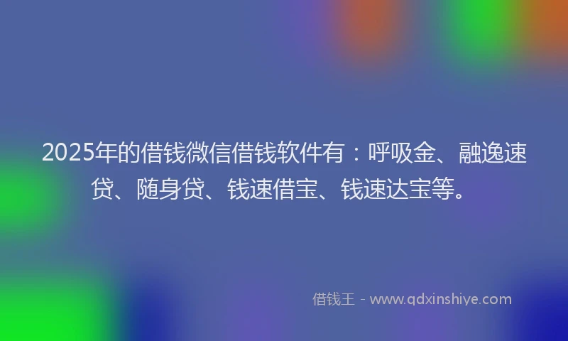 2025年的借钱微信借钱软件有：呼吸金、融逸速贷、随身贷、钱速借宝、钱速达宝等。