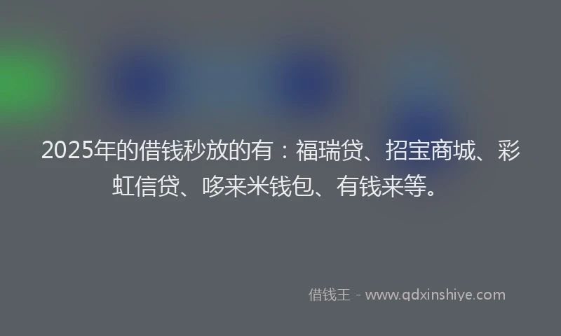 2025年的借钱秒放的有：福瑞贷、招宝商城、彩虹信贷、哆来米钱包、有钱来等。