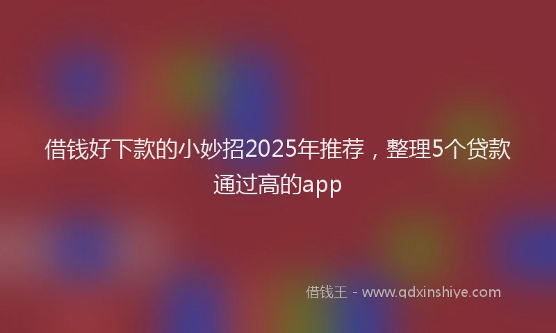 借钱好下款的小妙招2025年推荐，整理5个贷款通过高的app