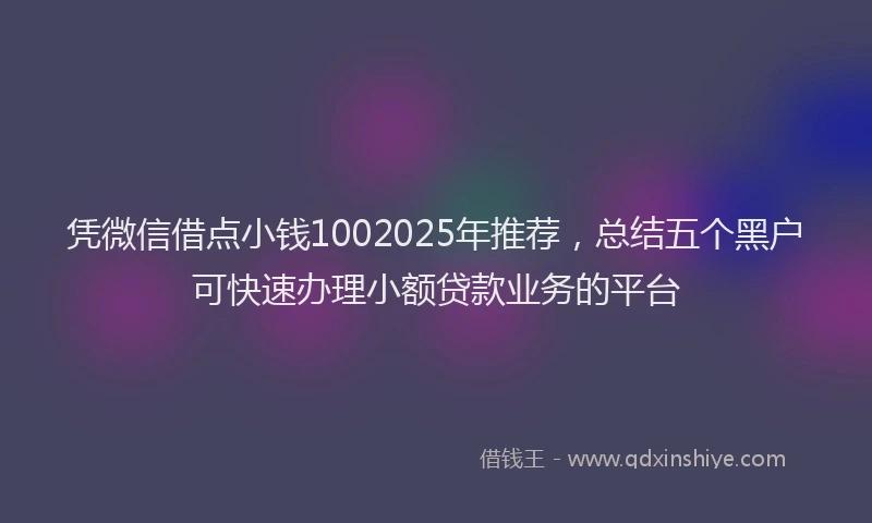 凭微信借点小钱1002025年推荐，总结五个黑户可快速办理小额贷款业务的平台