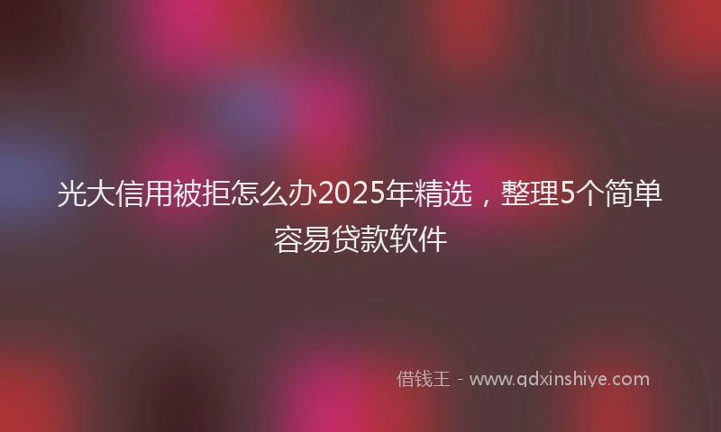 光大信用被拒怎么办2025年精选，整理5个简单容易贷款软件