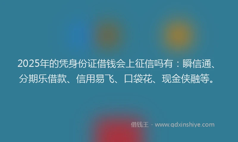 2025年的凭身份证借钱会上征信吗有：瞬信通、分期乐借款、信用易飞、口袋花、现金侠融等。