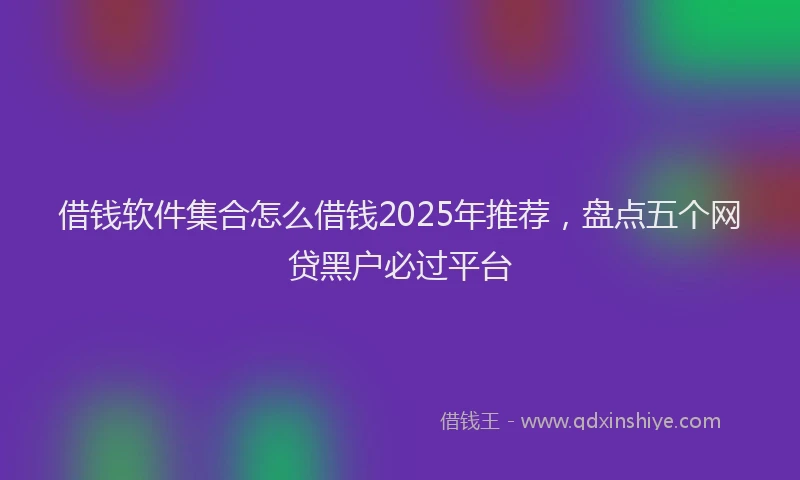借钱软件集合怎么借钱2025年推荐，盘点五个网贷黑户必过平台