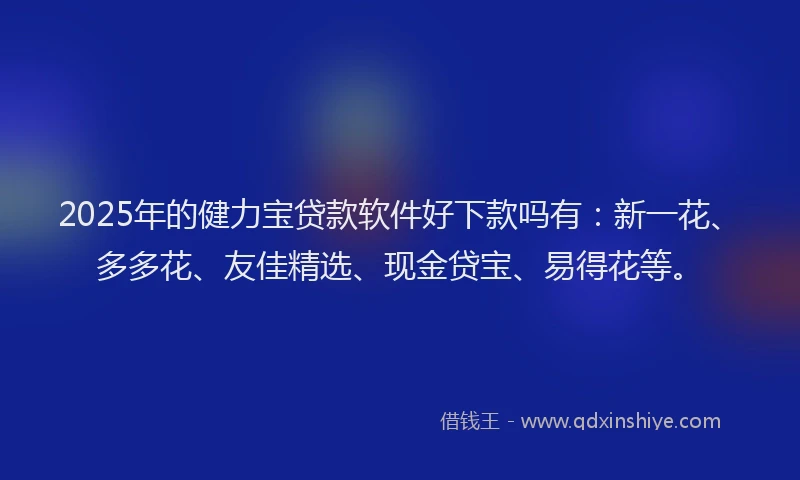 2025年的健力宝贷款软件好下款吗有：新一花、多多花、友佳精选、现金贷宝、易得花等。