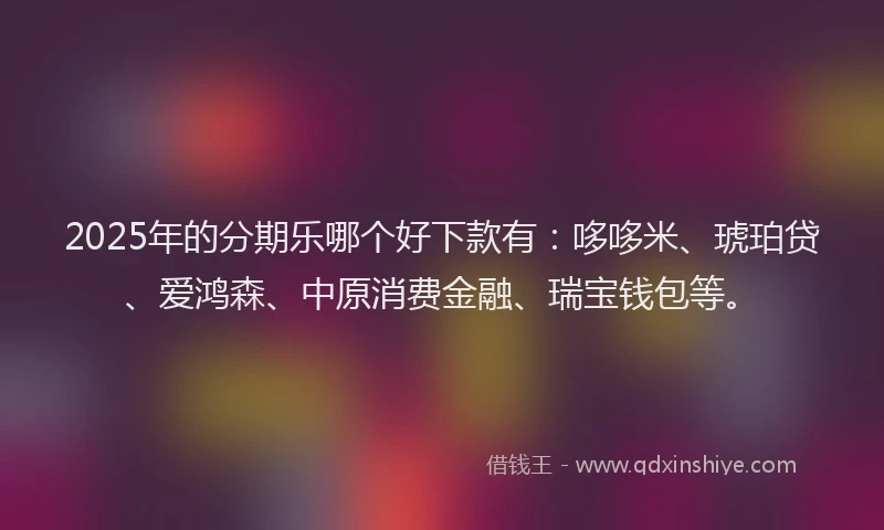 2025年的分期乐哪个好下款有：哆哆米、琥珀贷、爱鸿森、中原消费金融、瑞宝钱包等。