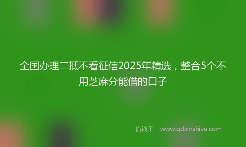 全国办理二抵不看征信2025年精选，整合5个不用芝麻分能借的口子