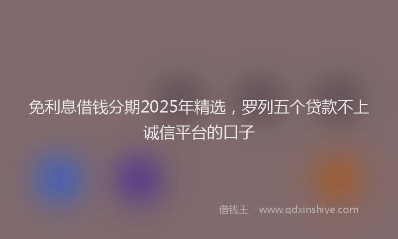 免利息借钱分期2025年精选，罗列五个贷款不上诚信平台的口子