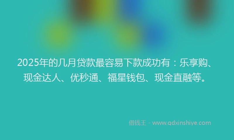 2025年的几月贷款最容易下款成功有：乐享购、现金达人、优秒通、福星钱包、现金直融等。