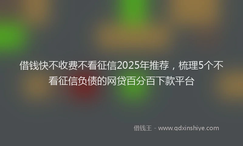 借钱快不收费不看征信2025年推荐，梳理5个不看征信负债的网贷百分百下款平台
