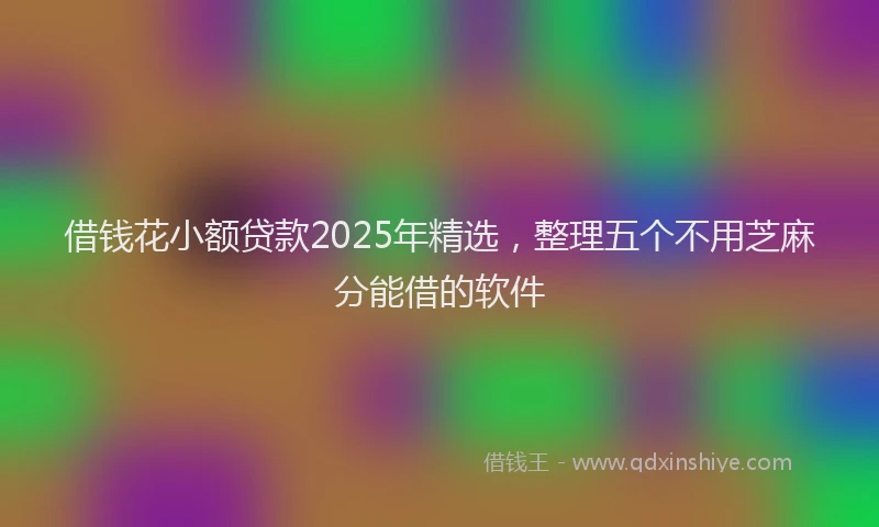 借钱花小额贷款2025年精选，整理五个不用芝麻分能借的软件