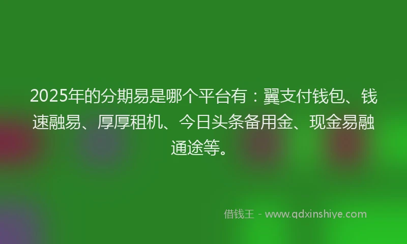 2025年的分期易是哪个平台有：翼支付钱包、钱速融易、厚厚租机、今日头条备用金、现金易融通途等。