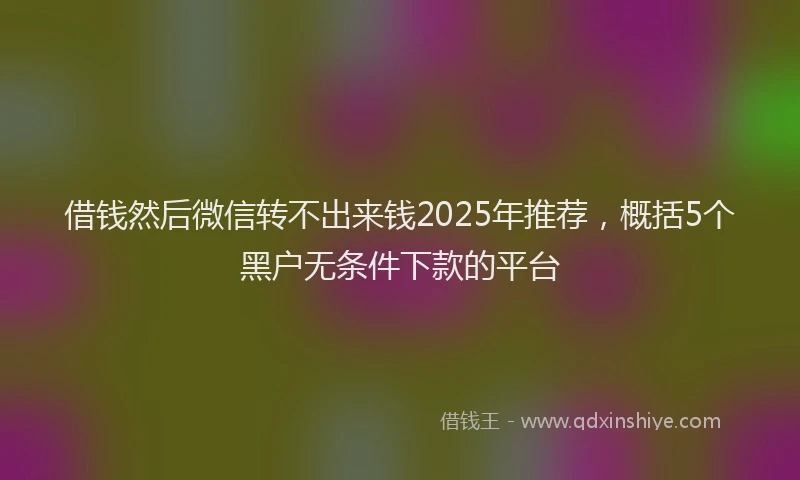 借钱然后微信转不出来钱2025年推荐，概括5个黑户无条件下款的平台