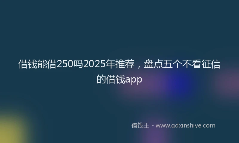 借钱能借250吗2025年推荐，盘点五个不看征信的借钱app