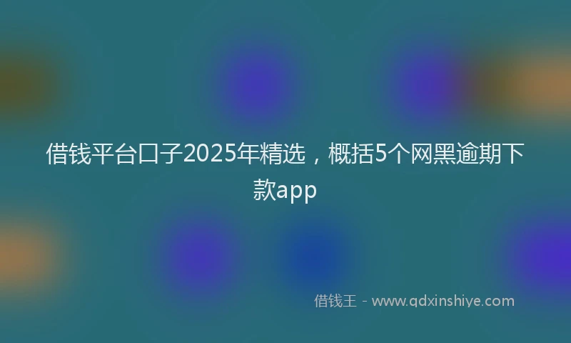 借钱平台口子2025年精选，概括5个网黑逾期下款app