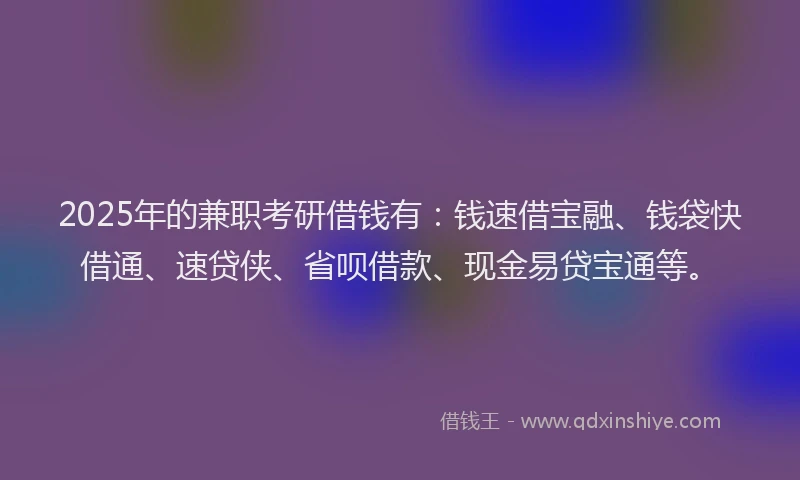 2025年的兼职考研借钱有：钱速借宝融、钱袋快借通、速贷侠、省呗借款、现金易贷宝通等。