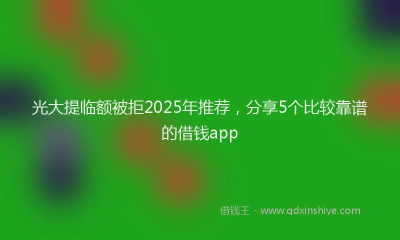 光大提临额被拒2025年推荐，分享5个比较靠谱的借钱app