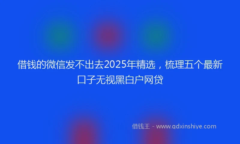 借钱的微信发不出去2025年精选，梳理五个最新口子无视黑白户网贷