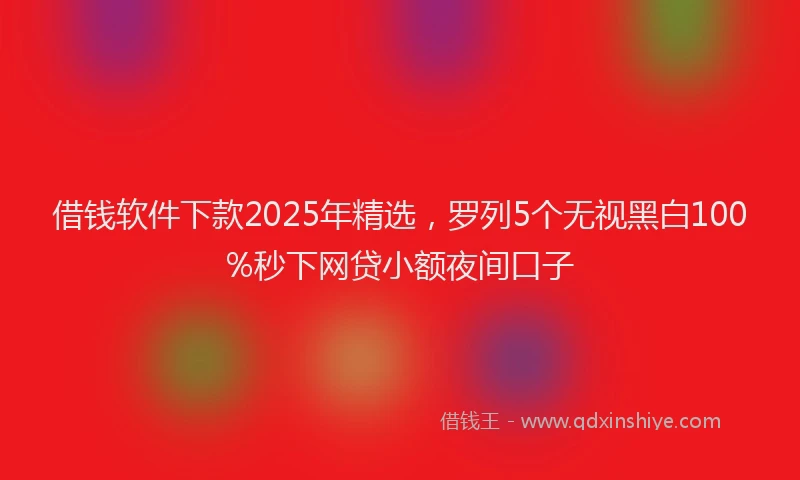 借钱软件下款2025年精选，罗列5个无视黑白100%秒下网贷小额夜间口子