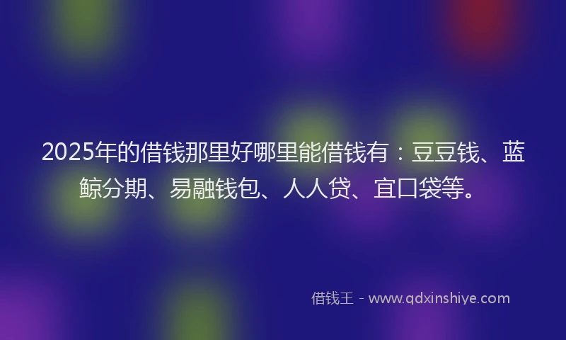 2025年的借钱那里好哪里能借钱有：豆豆钱、蓝鲸分期、易融钱包、人人贷、宜口袋等。