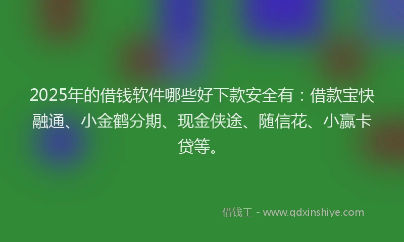 2025年的借钱软件哪些好下款安全有：借款宝快融通、小金鹤分期、现金侠途、随信花、小赢卡贷等。